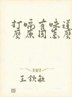 打嗝有味道是什么原因怎么办