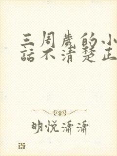 三周岁的小孩说话不清楚正常吗