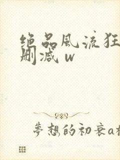 绝品风流狂医未删减 w