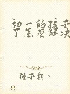 初一的孩子厌学了怎么解决