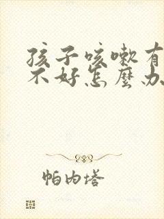 孩子咳嗽有痰总不好怎么办