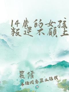 14岁的女孩子叛逆不愿上学怎么办