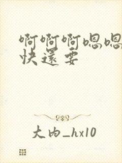 啊啊啊嗯嗯嗯好快还要