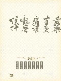 喉咙痛有黄痰吃什么消炎药