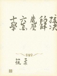 十六岁的孩子厌学怎么解决