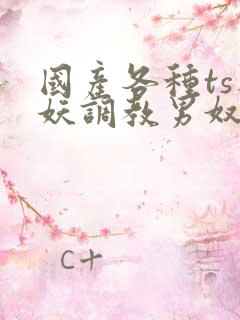 国产各种ts人妖调教男奴