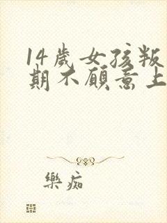 14岁女孩叛逆期不愿意上学怎么办