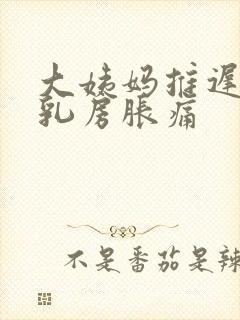 大姨妈推迟6天乳房胀痛