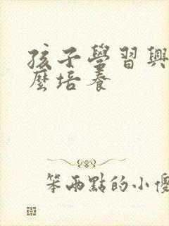 孩子学习兴趣怎么培养