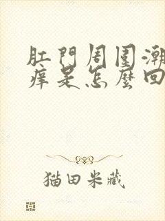 肛门周围潮湿瘙痒是怎么回事女性