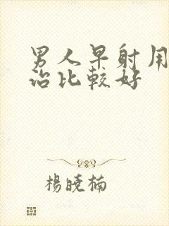 男人早射用什么治比较好