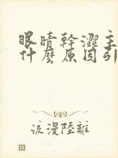 眼睛干涩主要是什么原因引起的