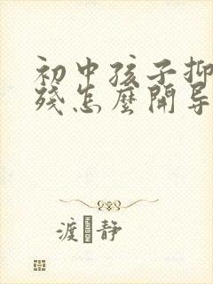 初中孩子抑郁自残怎么开导他