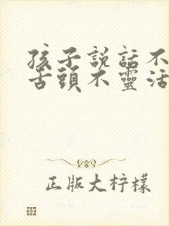 孩子说话不清楚舌头不灵活怎么办