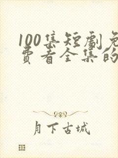 100集短剧免费看全集的