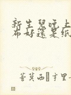 新生儿晚上用尿布好还是纸尿裤好