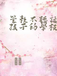 管教不听话叛逆孩子的学校哪里最好