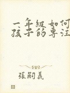 一年级如何提高孩子的专注力