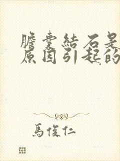 胆囊结石是什么原因引起的呢