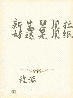 新生儿用拉拉裤好还是用纸尿裤好