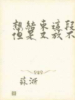 想结束这段感情但是又放不下怎么办