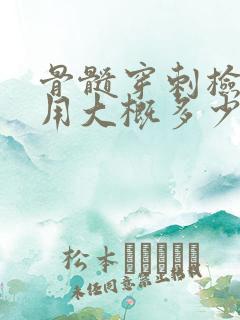 骨髓穿刺检查费用大概多少钱一次