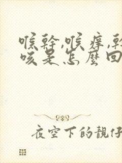 喉干,喉痒,干咳是怎么回事