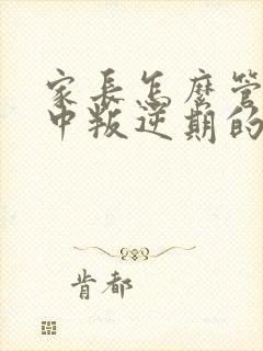 家长怎么管教初中叛逆期的孩子