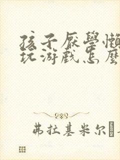 孩子厌学懒惰爱玩游戏怎么办