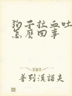 狗子拉血吐白沫怎么回事