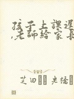 孩子上课迟到了,老师给家长怎样回复老师