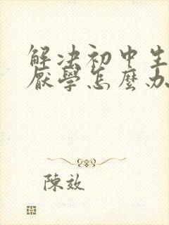 解决初中生叛逆厌学怎么办