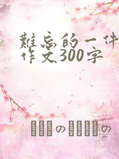 难忘的一件事的作文300字