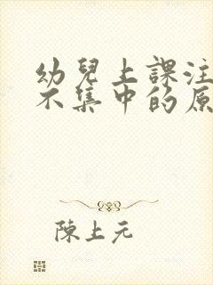 幼儿上课注意力不集中的原因及解决办法