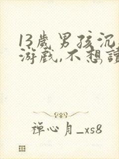 13岁男孩沉迷游戏,不想读书,该怎么办