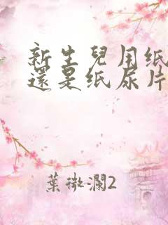 新生儿用纸尿裤还是纸尿片好