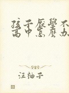 孩子厌学不想上高中怎么办