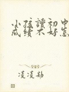 小孩读初中了,成绩不好怎么办