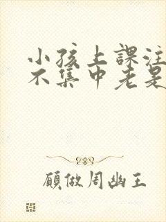 小孩上课注意力不集中老是走神