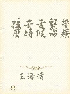 孩子舌系带短什么时候治疗最好