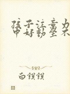 孩子注意力不集中好动坐不住