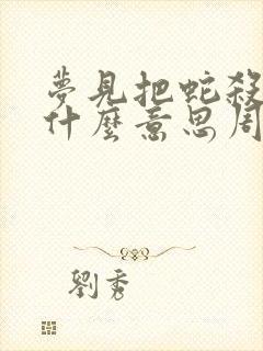 梦见把蛇杀了是什么意思周公解梦