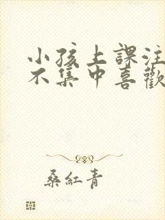 小孩上课注意力不集中喜欢发呆怎么办