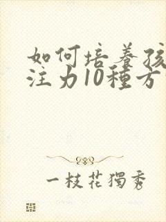 如何培养孩子专注力10种方法