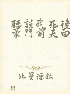 听说我死后成了豪门前夫白月光完整版