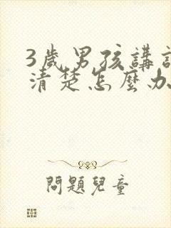 3岁男孩讲话不清楚怎么办