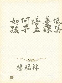 如何培养低年级孩子上课集中注意力