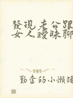 发现老公跟别的女人暧昧聊天我该怎么做