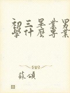 初三毕业男孩子学什么专业好