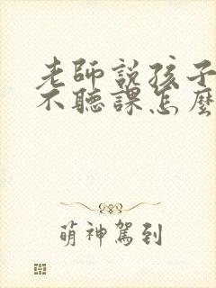 老师说孩子上课不听课怎么回复